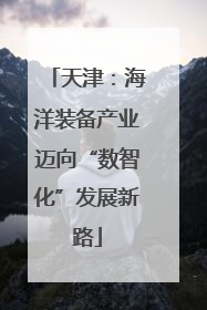 天津：海洋装备产业迈向“数智化”发展新路